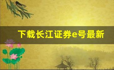 下载长江证券e号最新版(长江证券e号官方下载9.7.6)_https://www.brunchezvous.com_自由行_第1张