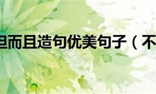 不但而且造句简单-不但而且造句优美六年级