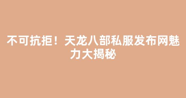 不可抗拒！天龙八部私服发布网魅力大揭秘
