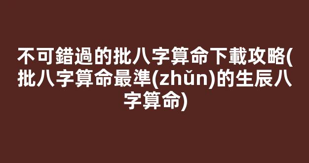 不可錯過的批八字算命下載攻略(批八字算命最準(zhǔn)的生辰八字算命)
