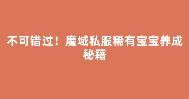 不可错过！魔域私服稀有宝宝养成秘籍