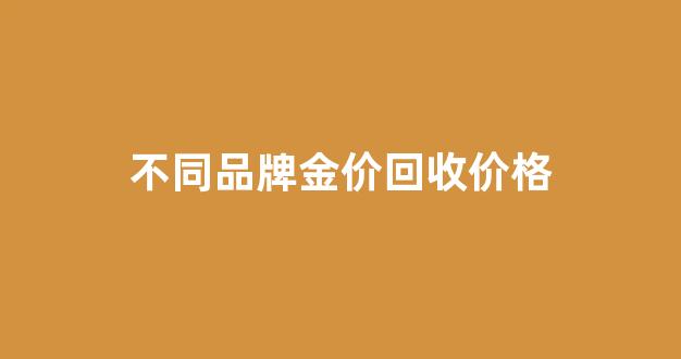 不同品牌金价回收价格_不管什么牌子的黄金回收价都一样吗