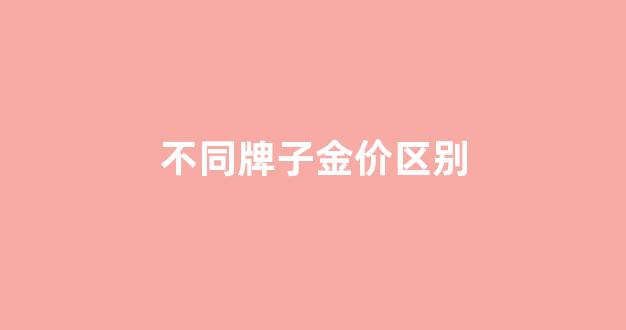 不同牌子金价区别_所有品牌的金价都一样吗