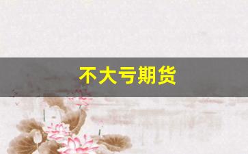 不大亏期货(期货不败)_https://www.gfdzclz.com_创业板_第1张