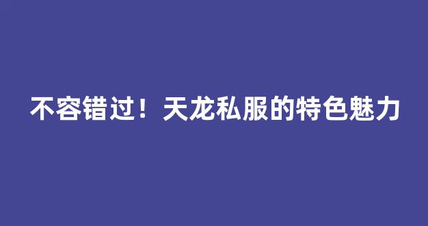 不容错过！天龙私服的特色魅力