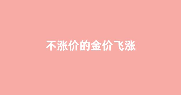 不涨价的金价飞涨怎么回事_不涨价的金价飞涨