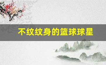 cba没有纹身的球员-不纹纹身的篮球球星