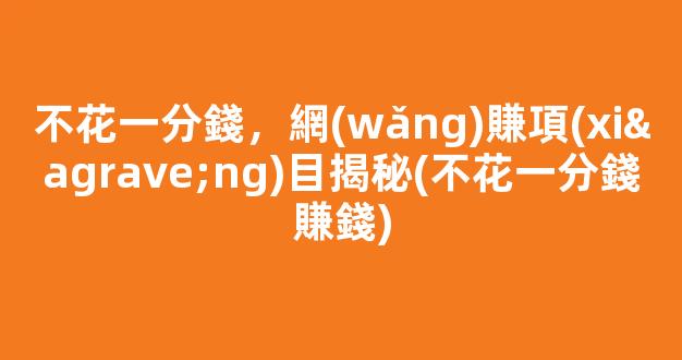 不花一分錢，網(wǎng)賺項(xiàng)目揭秘(不花一分錢賺錢) - 嚴(yán)選資源大全