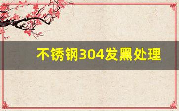 不锈钢304发黑处理(不锈钢304的发黑处理哪里可以做)_https://www.dongshengweixin.com_深交所_第1张