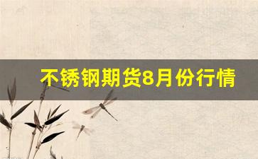 不锈钢期货8月份行情如何(不锈钢期货实时价格)_https://www.haiwangdasha.com_深交所_第1张