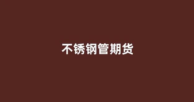 不锈钢管期货(不锈钢期货2111)_https://www.nalian8.com_科创板_第1张