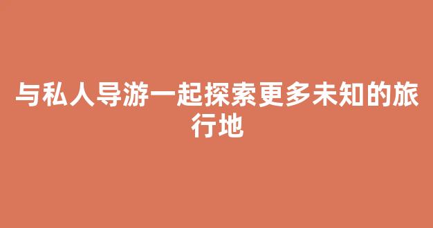 与私人导游一起探索更多未知的旅行地(和私人导游的那些事)
