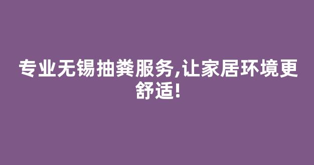 专业无锡抽粪服务,让家居环境更舒适!(无锡抽化粪池清理公司)