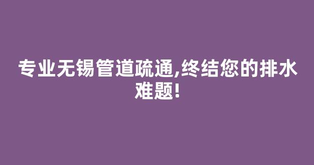 专业无锡管道疏通,终结您的排水难题!