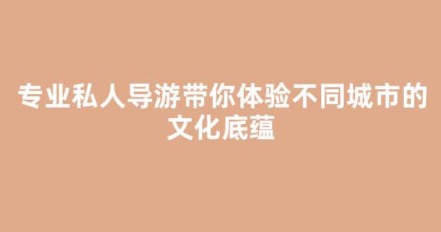 专业私人导游带你体验不同城市的文化底蕴
