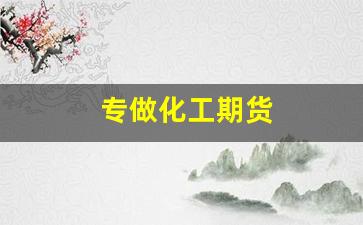 专做化工期货(化工期货公司)_https://www.haiwangdasha.com_广期所_第1张