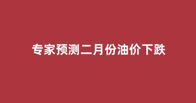 专家预测二月份油价下跌_2月份国际油价
