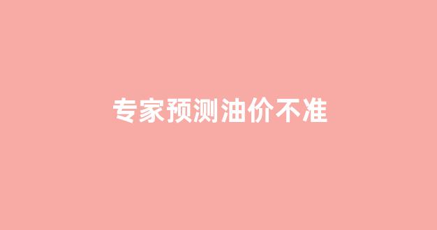 专家说油价过低网友评论_专家预测油价不准