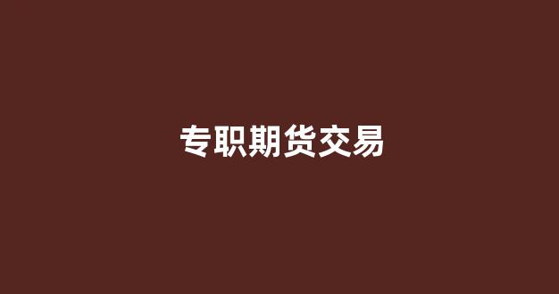 专职期货交易(专职期货交易为生)_https://www.xzdzcjn.com_北交所_第1张