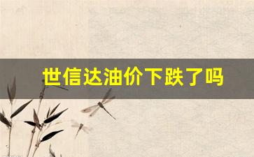 世信达油价下跌了吗-世信投资