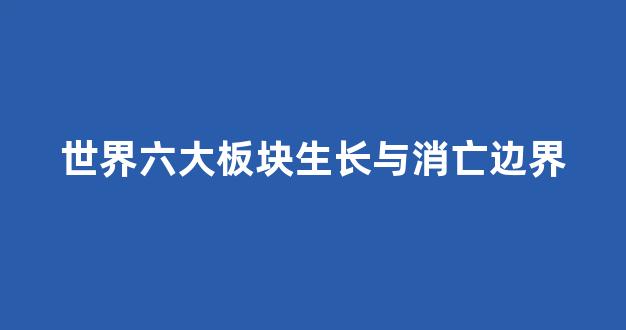 世界六大板块生长与消亡边界(板块生长消亡边界图)_https://www.lclxwz.com_广期所_第1张