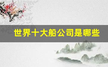 世界十大船公司是哪些(世界十大著名船公司之首)_https://www.eamstsz.com_上交所_第1张