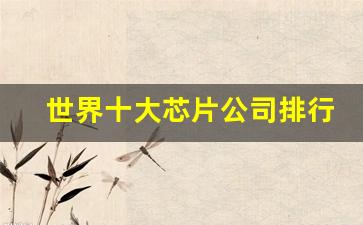 世界十大芯片公司排行榜(世界前十芯片公司)_https://www.jumanxin.com_深交所_第1张