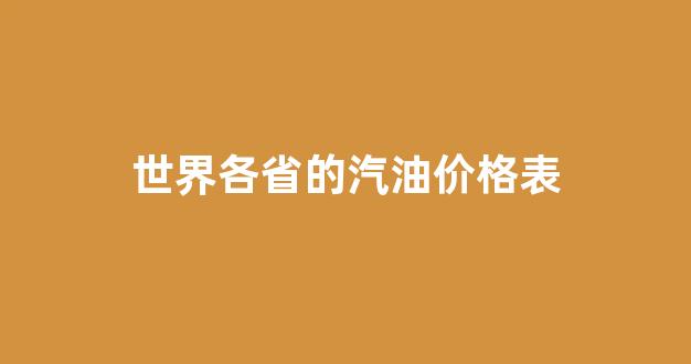 世界各省的汽油价格表_世界各国汽油价格表