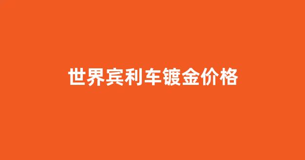 世界宾利车镀金价格_世界宾利车镀金价格多少