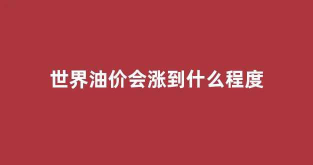 世界油价下跌_世界油价会涨到什么程度