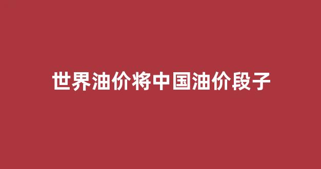 世界油价将中国油价段子_世界油价跌中国油价涨