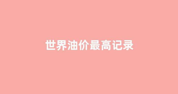 2021世界油价_世界油价最高记录