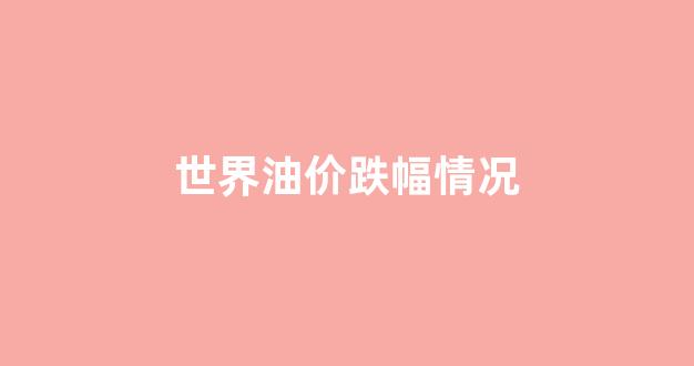 世界油价跌幅情况_世界油价回升