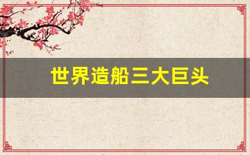 世界造船三大巨头(世界造船实力排名)_https://www.gzyhshgzzx.com_广期所_第1张
