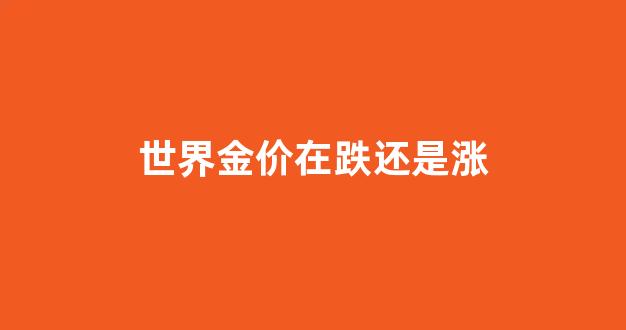 世界金价在跌还是涨_世界黄金现价