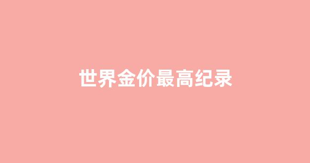 世界金价最高纪录_国际金价最高的时候是多少