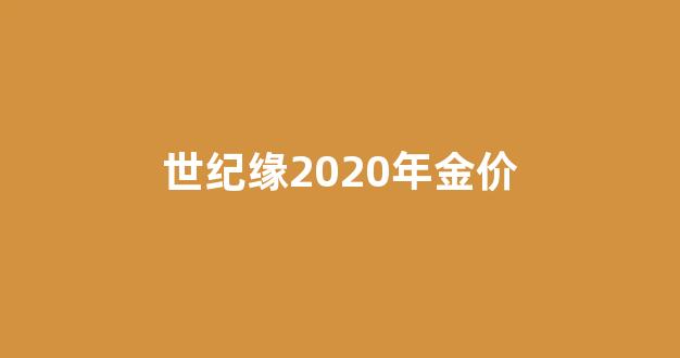 世纪缘2020年金价_世纪缘黄金纯吗
