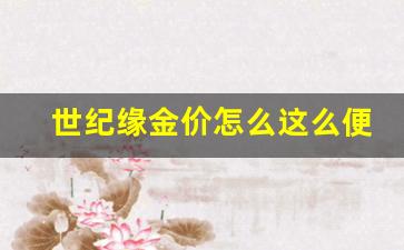 世纪缘珠宝黄金怎么这么便宜_世纪缘金价怎么这么便宜