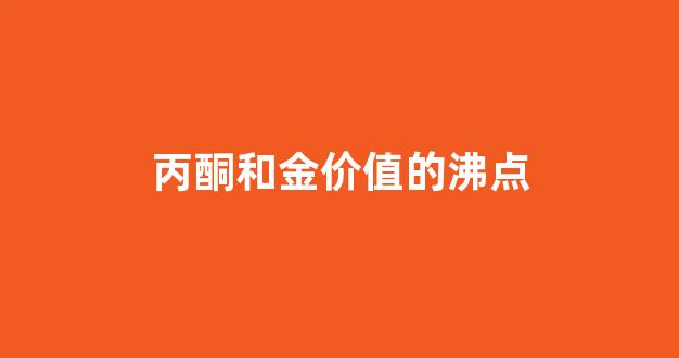 丙酮和丙醇的沸点_丙酮和金价值的沸点