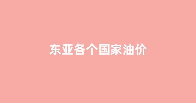 东亚各个国家油价_各个国家油价排行