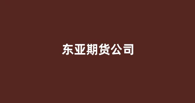 东亚期货公司(东亚期货公司正规吗)_https://www.nalian8.com_深交所_第1张