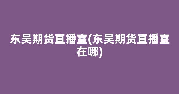 东吴期货直播室(东吴期货直播室在哪)_https://www.kairu168.com_广期所_第1张