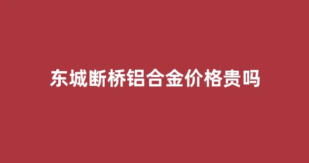 东城断桥铝合金价格贵吗_东平断桥铝门窗