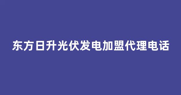 东方日升光伏发电加盟代理电话(东方日升光伏发电加盟代理电话地址)_https://www.luoxuangg888.com_科创板_第1张