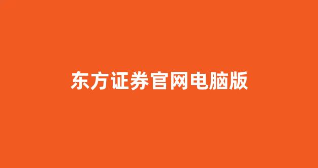东方证券官网电脑版(东方证券的电脑版叫什么名)_https://www.hhem8.com_上交所_第1张