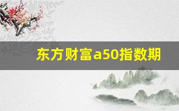 东方财富a50指数期货行情(东方财富a50指数期货行情走势)_https://www.wanyuyiyao.com_北交所_第1张