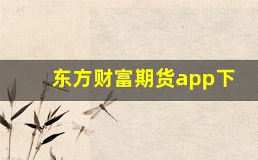 东方财富期货app下载(期货账户怎么开通)_https://www.haiwangdasha.com_上期能源_第1张
