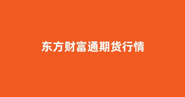 东方财富通期货行情(东方财富期货百度百科)_https://www.jnskb.com_效果图_第1张