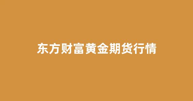 东方财富黄金期货行情(东方财富网黄金行情)_https://www.hhem8.com_上交所_第1张