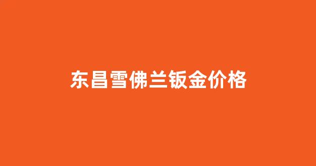 东昌雪佛兰钣金价格_东昌雪佛兰钣金价格查询
